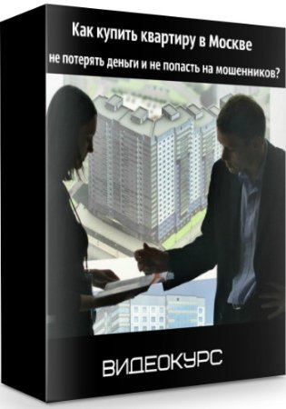 Как купить квартиру в Москве, не потерять деньги и не попасть на мошенников? (2019) Видеокурс