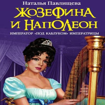 постер к Наталья Павлищева - Жозефина и Наполеон. Император «под каблуком» Императрицы (Аудиокнига)