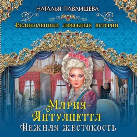 Наталья Павлищева - Мария-Антуанетта. Нежная жестокость (Аудиокнига)