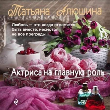 постер к Татьяна Алюшина - Актриса на главную роль (Аудиокнига)