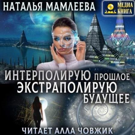 постер к Наталья Мамлеева - Интерполирую прошлое – Экстраполирую будущее (Аудиокнига)