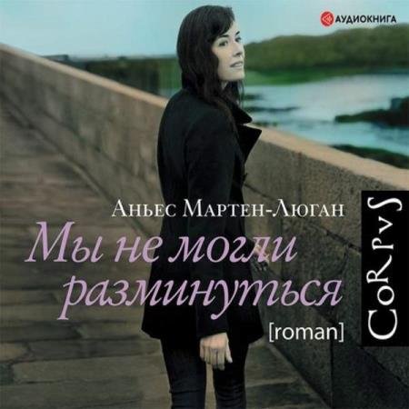 Аньес Мартен-Люган - Мы не могли разминуться (Аудиокнига)