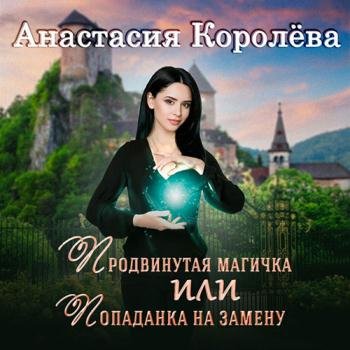 Королёва Анастасия - Продвинутая магичка, или Попаданка на замену (Аудиокнига)