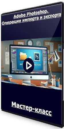 постер к Андрей Журавлев - Adobe Photoshop. Операции импорта и экспорта (2023) Мастер-класс